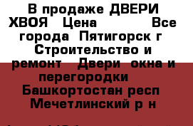  В продаже ДВЕРИ ХВОЯ › Цена ­ 2 300 - Все города, Пятигорск г. Строительство и ремонт » Двери, окна и перегородки   . Башкортостан респ.,Мечетлинский р-н